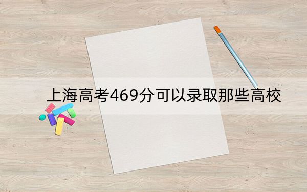 上海高考469分可以录取那些高校？（供2025年考生参考）
