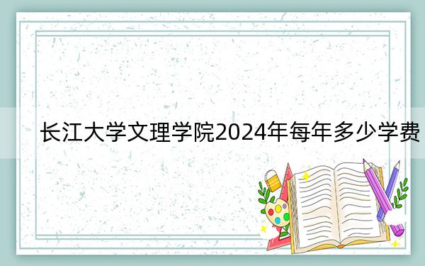 长江大学文理学院2024年每年多少学费?每年最低15000元最高16500元(供四川考生参考)