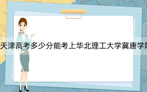 天津高考多少分能考上华北理工大学冀唐学院？2024年综合最低510分