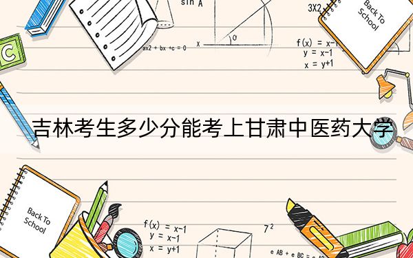 吉林考生多少分能考上甘肃中医药大学？附带近三年最低录取分数线