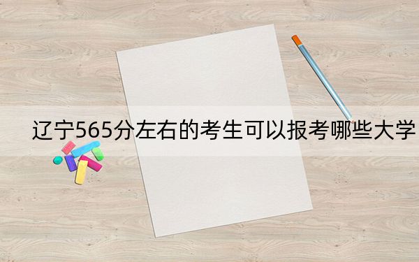 辽宁565分左右的考生可以报考哪些大学? 2024年一共16所大学录取