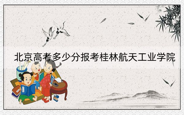 北京高考多少分报考桂林航天工业学院？附2022-2024年最低录取分数线