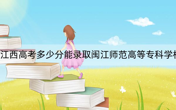 江西高考多少分能录取闽江师范高等专科学校？附2022-2024年最低录取分数线