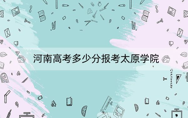 河南高考多少分报考太原学院？2024年文科录取分438分 理科396分