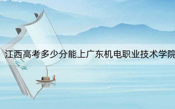 江西高考多少分能上广东机电职业技术学院？附2022-2024年最低录取分数线