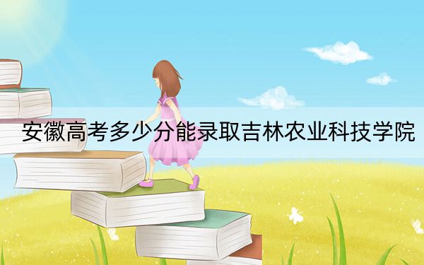 安徽高考多少分能录取吉林农业科技学院？附2022-2024年最低录取分数线