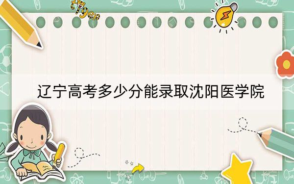 辽宁高考多少分能录取沈阳医学院？附2022-2024年最低录取分数线