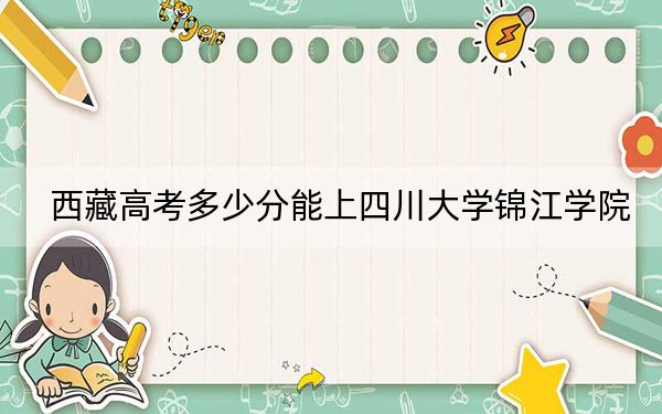 西藏高考多少分能上四川大学锦江学院？附2022-2024年最低录取分数线