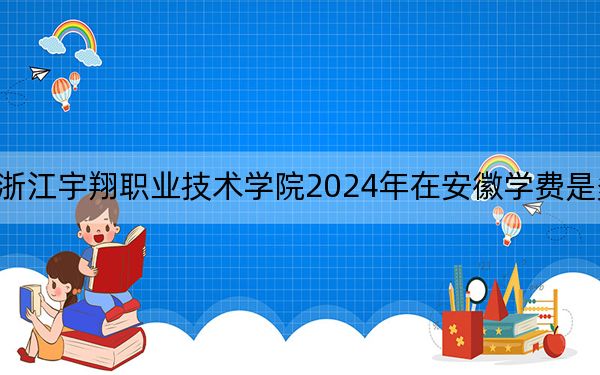 浙江宇翔职业技术学院2024年在安徽学费是多少?安徽考生2025年参考