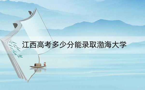 江西高考多少分能录取渤海大学？附2022-2024年最低录取分数线
