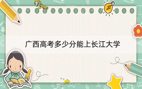 广西高考多少分能上长江大学？2024年历史类投档线546分 物理类投档线507分