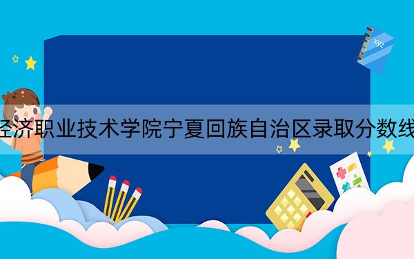 惠州经济职业技术学院宁夏回族自治区录取分数线是多少?学费又是多少?
