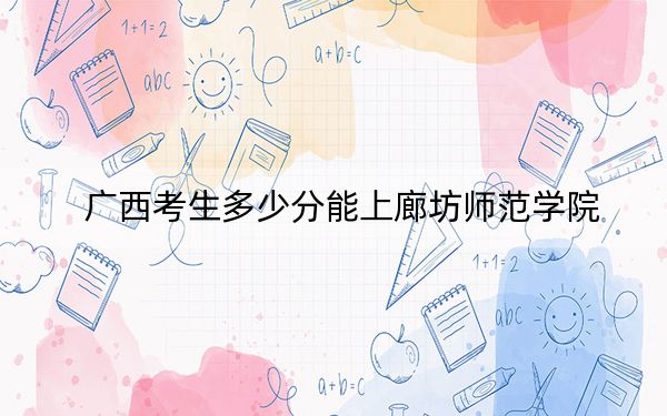 广西考生多少分能上廊坊师范学院？附近三年最低院校投档线