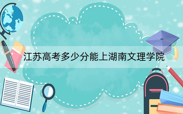 江苏高考多少分能上湖南文理学院？附2022-2024年院校最低投档线