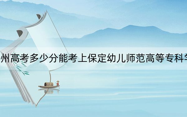 贵州高考多少分能考上保定幼儿师范高等专科学校？2024年历史类投档线341分 物理类录取分334分