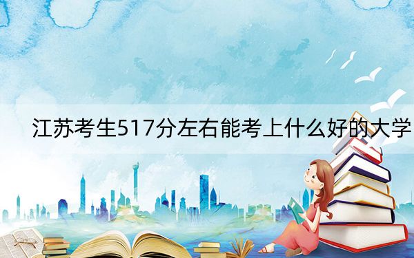 江苏考生517分左右能考上什么好的大学？（附带2022-2024年517录取名单）