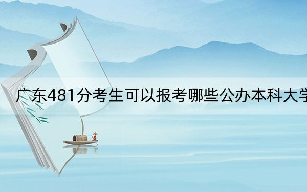 广东481分考生可以报考哪些公办本科大学？（附带2022-2024年481录取名单）