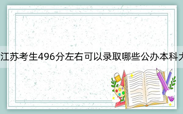 江苏考生496分左右可以录取哪些公办本科大学？ 2025年高考可以填报47所大学
