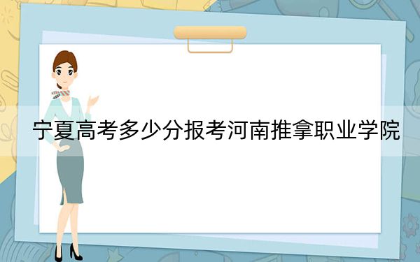 宁夏高考多少分报考河南推拿职业学院？2024年文科最低401分 理科录取分356分