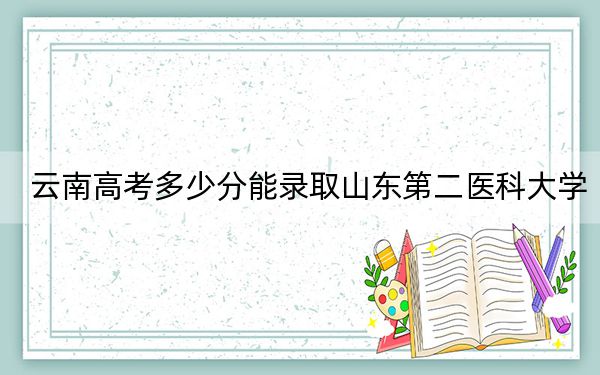云南高考多少分能录取山东第二医科大学？附2022-2024年最低录取分数线