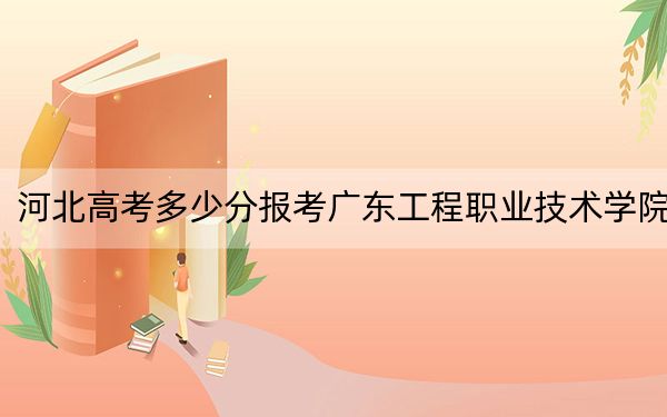 河北高考多少分报考广东工程职业技术学院？2024年历史类最低360分 物理类423分