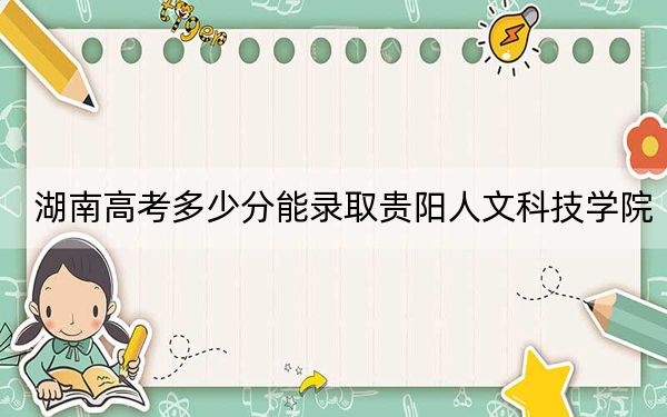 湖南高考多少分能录取贵阳人文科技学院？附2022-2024年最低录取分数线