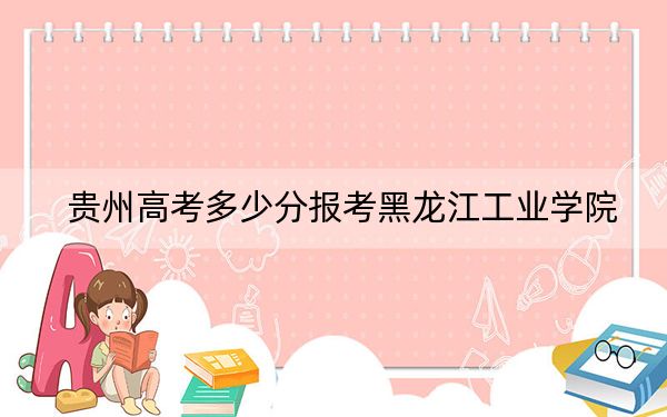 贵州高考多少分报考黑龙江工业学院?2024年历史类最低479分 物理类最低429分