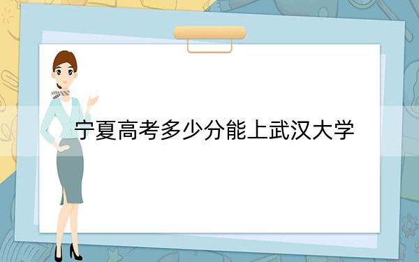 宁夏高考多少分能上武汉大学？2024年文科最低605分 理科录取分511分
