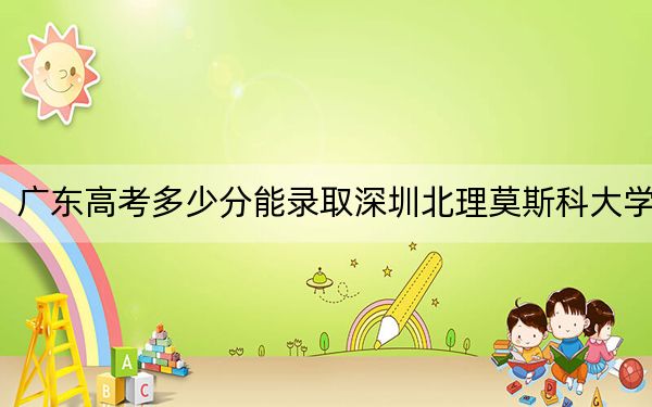 广东高考多少分能录取深圳北理莫斯科大学？附2022-2024年最低录取分数线