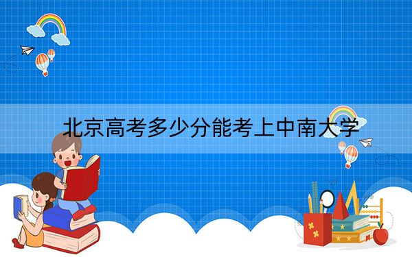 北京高考多少分能考上中南大学？附2022-2024年院校最低投档线