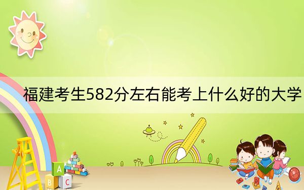 福建考生582分左右能考上什么好的大学？ 2025年高考可以填报38所大学