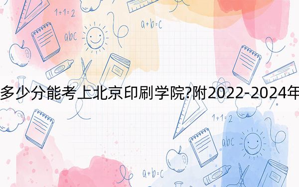 广东考生多少分能考上北京印刷学院?附2022-2024年最低录取分数线