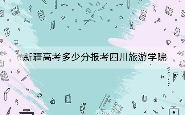新疆高考多少分报考四川旅游学院？2024年分