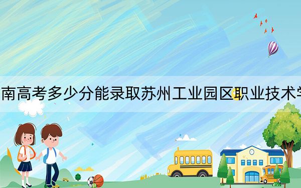 湖南高考多少分能录取苏州工业园区职业技术学院？附2022-2024年最低录取分数线