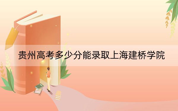 贵州高考多少分能录取上海建桥学院？附带近三年最低录取分数线
