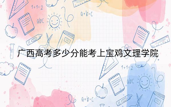 广西高考多少分能考上宝鸡文理学院？2024年历史类最低436分 物理类投档线445分