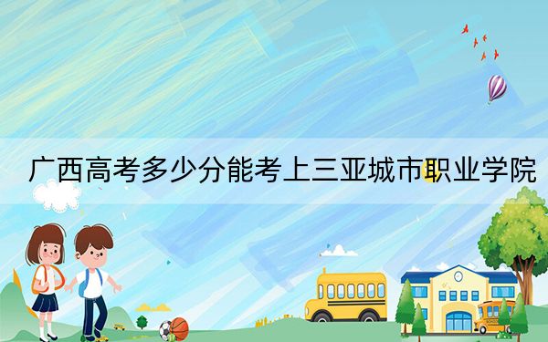 广西高考多少分能考上三亚城市职业学院？附2022-2024年最低录取分数线