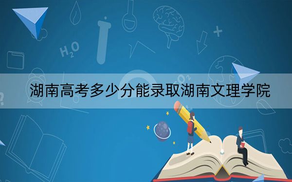 湖南高考多少分能录取湖南文理学院？附2022-2024年最低录取分数线