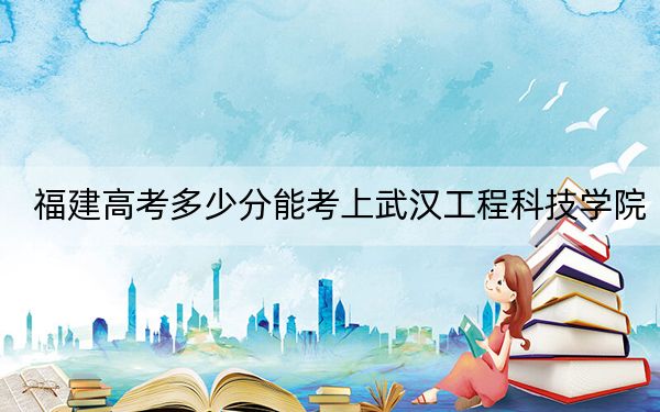 福建高考多少分能考上武汉工程科技学院？附2022-2024年最低录取分数线