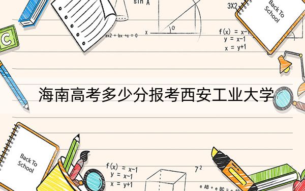 海南高考多少分报考西安工业大学？附2022-2024年最低录取分数线