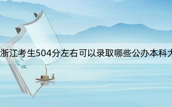 浙江考生504分左右可以录取哪些公办本科大学？（附带近三年504分大学录取名单）