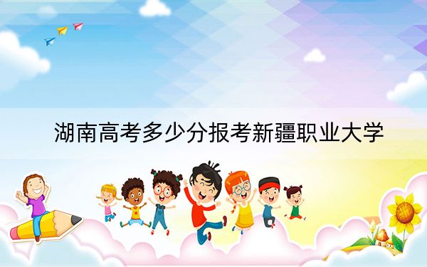 湖南高考多少分报考新疆职业大学？附2022-2024年最低录取分数线