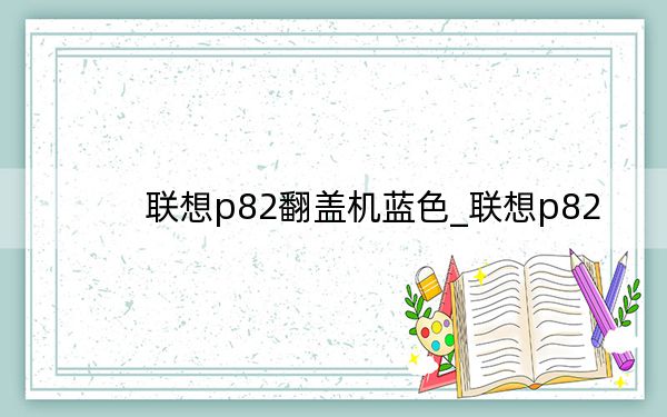 联想p82翻盖机蓝色_联想p82