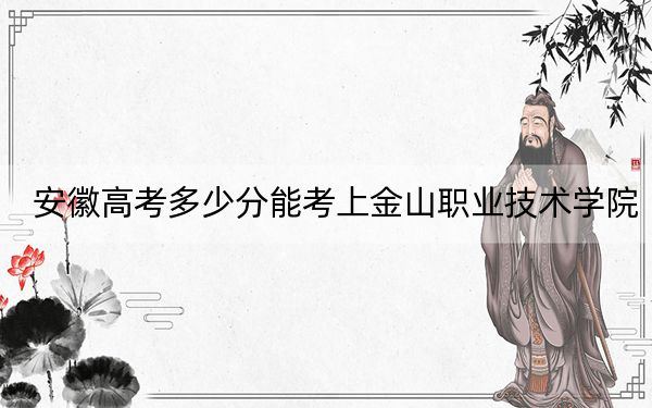 安徽高考多少分能考上金山职业技术学院？附2022-2024年最低录取分数线