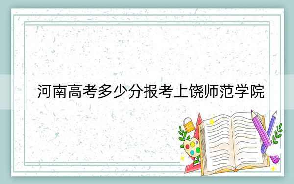 河南高考多少分报考上饶师范学院？附2022-2024年最低录取分数线