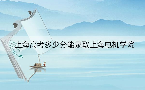 上海高考多少分能录取上海电机学院？附2022-2024年最低录取分数线