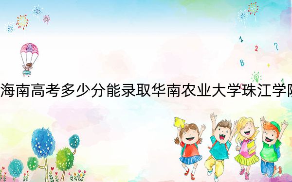 海南高考多少分能录取华南农业大学珠江学院？附2022-2024年最低录取分数线