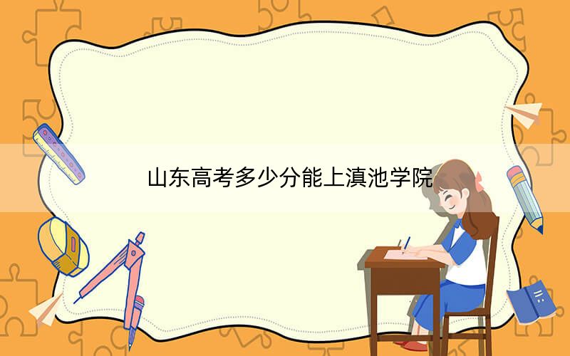 山东高考多少分能上滇池学院？附2022-2024年最低录取分数线