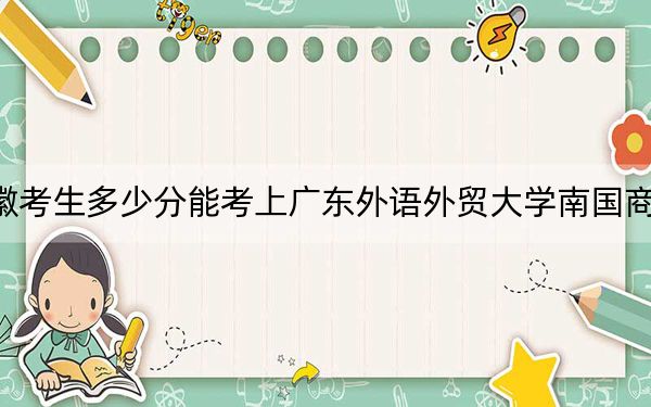 安徽考生多少分能考上广东外语外贸大学南国商学院?2024年历史类录取分464分 物理类485分