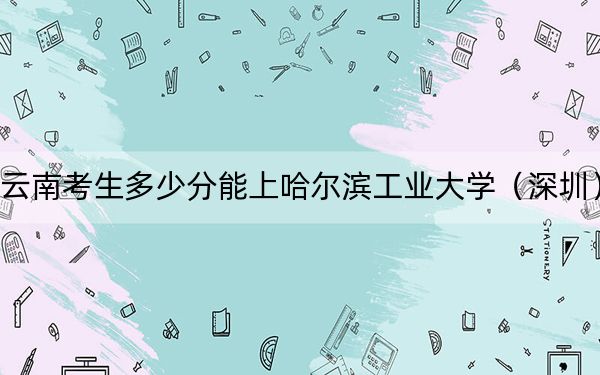 云南考生多少分能上哈尔滨工业大学（深圳）？附带近三年最低录取分数线
